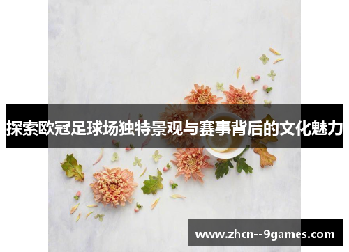 探索欧冠足球场独特景观与赛事背后的文化魅力 探索欧冠足球场独特景观与赛事背后的文化魅力