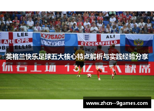 英格兰快乐足球五大核心特点解析与实践经验分享 英格兰快乐足球五大核心特点解析与实践经验分享