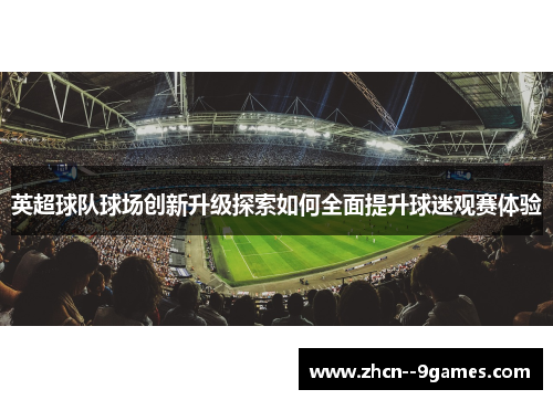 英超球队球场创新升级探索如何全面提升球迷观赛体验 英超球队球场创新升级探索如何全面提升球迷观赛体验