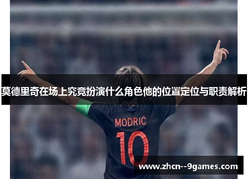 莫德里奇在场上究竟扮演什么角色他的位置定位与职责解析 莫德里奇在场上究竟扮演什么角色他的位置定位与职责解析