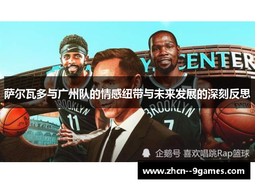 萨尔瓦多与广州队的情感纽带与未来发展的深刻反思 萨尔瓦多与广州队的情感纽带与未来发展的深刻反思