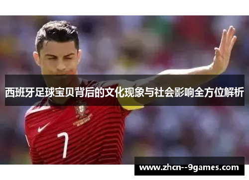 西班牙足球宝贝背后的文化现象与社会影响全方位解析