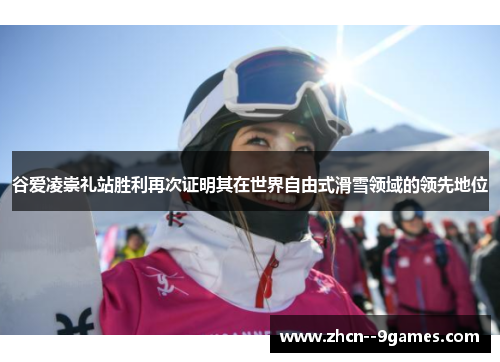 谷爱凌崇礼站胜利再次证明其在世界自由式滑雪领域的领先地位