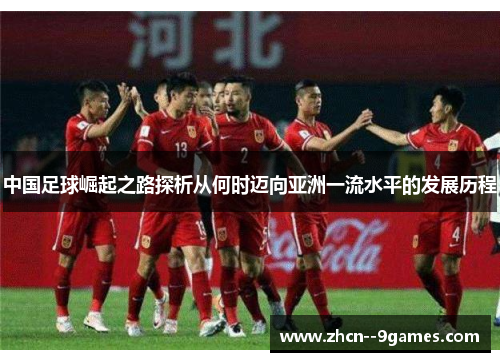 中国足球崛起之路探析从何时迈向亚洲一流水平的发展历程 中国足球崛起之路探析从何时迈向亚洲一流水平的发展历程