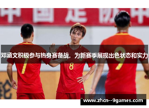 邓涵文积极参与热身赛备战,为新赛季展现出色状态和实力 邓涵文积极参与热身赛备战,为新赛季展现出色状态和实力