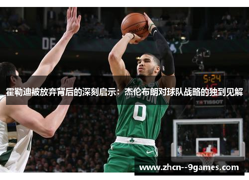 霍勒迪被放弃背后的深刻启示：杰伦布朗对球队战略的独到见解