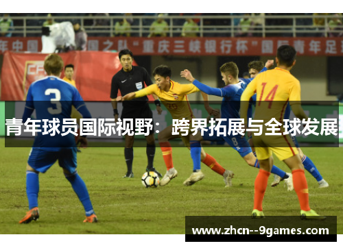 青年球员国际视野:跨界拓展与全球发展 青年球员国际视野:跨界拓展与全球发展