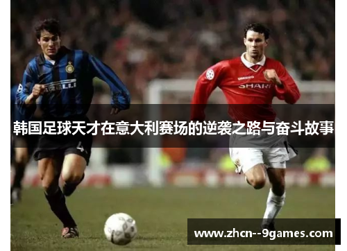 韩国足球天才在意大利赛场的逆袭之路与奋斗故事 韩国足球天才在意大利赛场的逆袭之路与奋斗故事