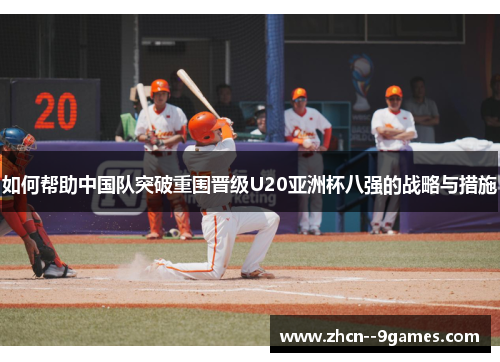 如何帮助中国队突破重围晋级U20亚洲杯八强的战略与措施 如何帮助中国队突破重围晋级U20亚洲杯八强的战略与措施