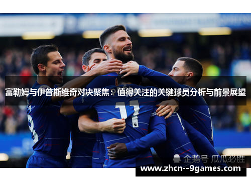 富勒姆与伊普斯维奇对决聚焦:值得关注的关键球员分析与前景展望 富勒姆与伊普斯维奇对决聚焦:值得关注的关键球员分析与前景展望