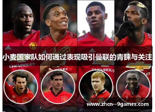 小麦国家队如何通过表现吸引曼联的青睐与关注 小麦国家队如何通过表现吸引曼联的青睐与关注