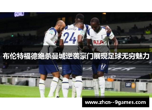 布伦特福德绝杀曼城逆袭豪门展现足球无穷魅力 布伦特福德绝杀曼城逆袭豪门展现足球无穷魅力