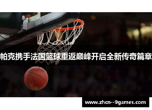 帕克携手法国篮球重返巅峰开启全新传奇篇章 帕克携手法国篮球重返巅峰开启全新传奇篇章
