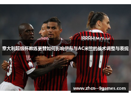意大利超级杯教练更替如何影响伊布与AC米兰的战术调整与表现 意大利超级杯教练更替如何影响伊布与AC米兰的战术调整与表现