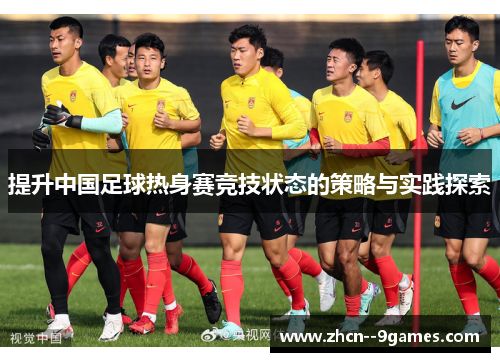 提升中国足球热身赛竞技状态的策略与实践探索 提升中国足球热身赛竞技状态的策略与实践探索