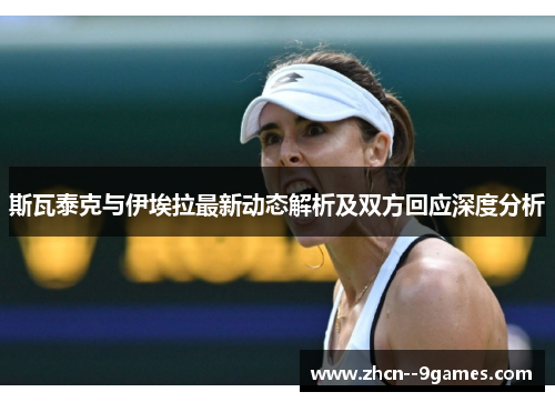 斯瓦泰克与伊埃拉最新动态解析及双方回应深度分析 斯瓦泰克与伊埃拉最新动态解析及双方回应深度分析