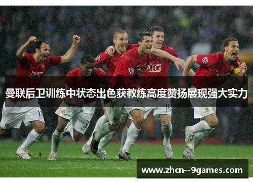 曼联后卫训练中状态出色获教练高度赞扬展现强大实力 曼联后卫训练中状态出色获教练高度赞扬展现强大实力