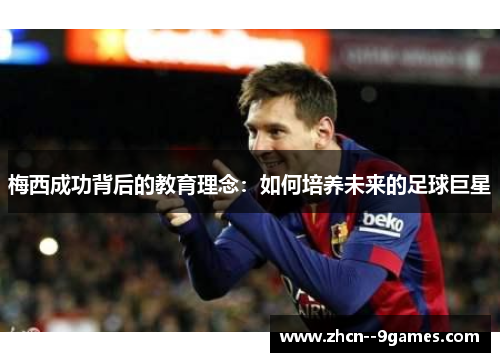 梅西成功背后的教育理念:如何培养未来的足球巨星 梅西成功背后的教育理念:如何培养未来的足球巨星