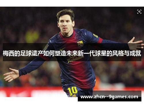 梅西的足球遗产如何塑造未来新一代球星的风格与成就