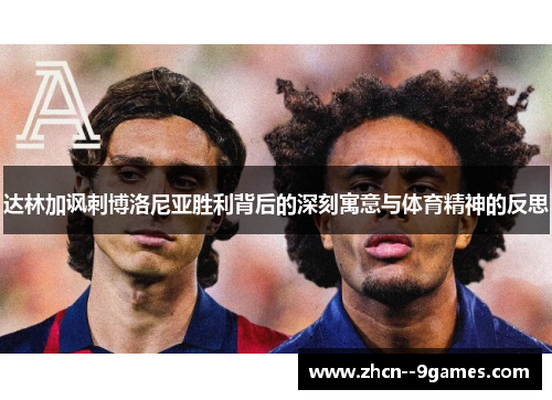 达林加讽刺博洛尼亚胜利背后的深刻寓意与体育精神的反思 达林加讽刺博洛尼亚胜利背后的深刻寓意与体育精神的反思