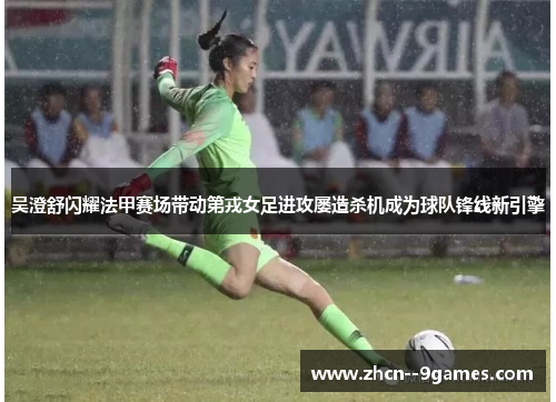 吴澄舒闪耀法甲赛场带动第戎女足进攻屡造杀机成为球队锋线新引擎