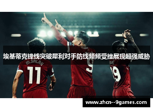 埃基蒂克锋线突破犀利对手防线频频受挫展现超强威胁 埃基蒂克锋线突破犀利对手防线频频受挫展现超强威胁