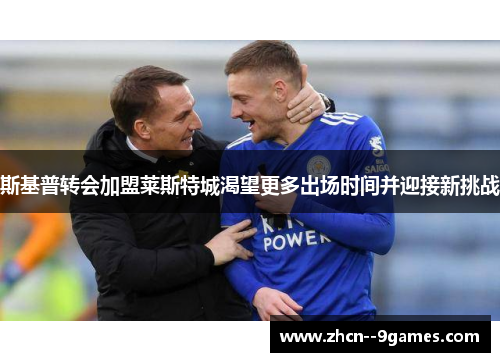 斯基普转会加盟莱斯特城渴望更多出场时间并迎接新挑战
