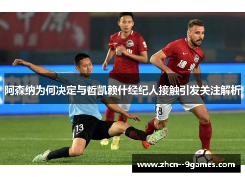 阿森纳为何决定与哲凯赖什经纪人接触引发关注解析 阿森纳为何决定与哲凯赖什经纪人接触引发关注解析