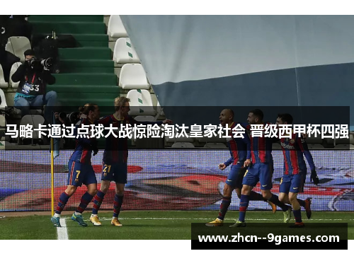 马略卡通过点球大战惊险淘汰皇家社会 晋级西甲杯四强 马略卡通过点球大战惊险淘汰皇家社会 晋级西甲杯四强