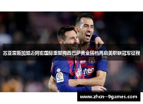 苏亚雷斯加盟迈阿密国际重聚梅西巴萨黄金搭档再启美职联冠军征程 苏亚雷斯加盟迈阿密国际重聚梅西巴萨黄金搭档再启美职联冠军征程